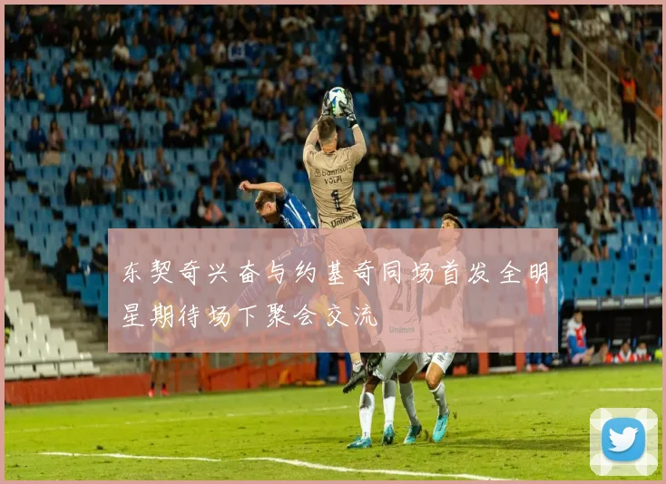 东契奇兴奋与约基奇同场首发全明星期待场下聚会交流