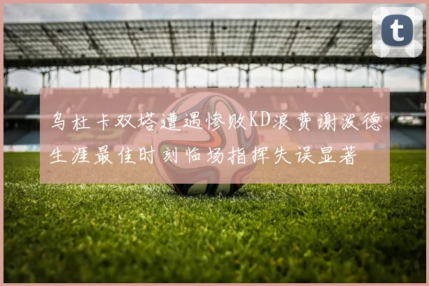 乌杜卡双塔遭遇惨败KD浪费谢泼德生涯最佳时刻临场指挥失误显著