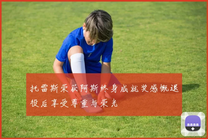 托雷斯荣获阿斯终身成就奖感慨退役后享受尊重与荣光