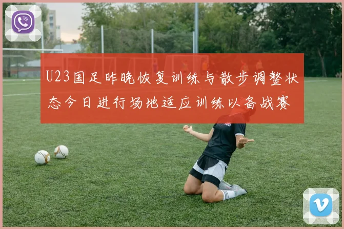 U23国足昨晚恢复训练与散步调整状态今日进行场地适应训练以备战赛事