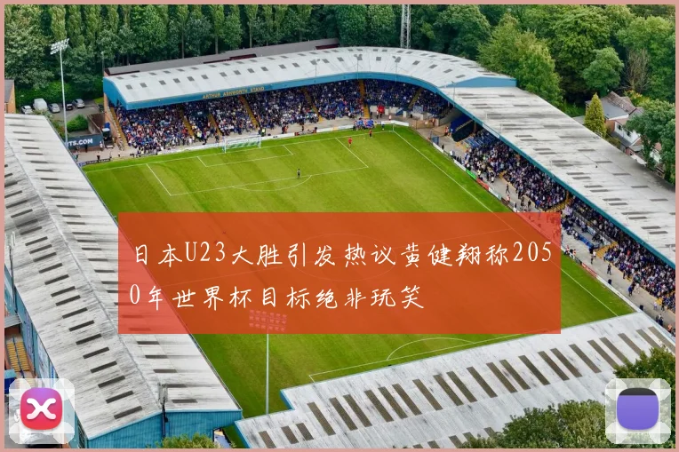日本U23大胜引发热议黄健翔称2050年世界杯目标绝非玩笑