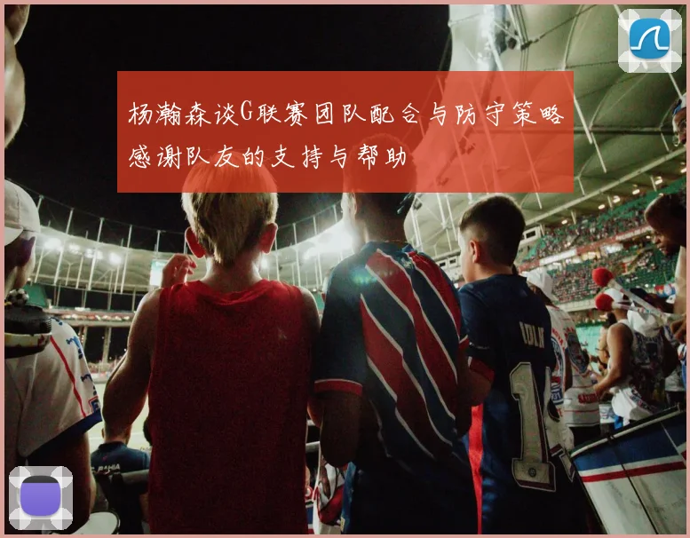 杨瀚森谈G联赛团队配合与防守策略感谢队友的支持与帮助
