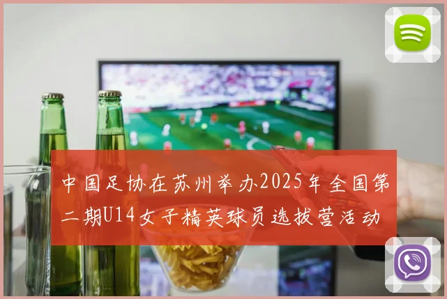 中国足协在苏州举办2025年全国第二期U14女子精英球员选拔营活动