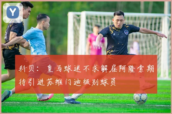 科贝：皇马球迷不求解雇阿隆索期待引进苏维门迪级别球员