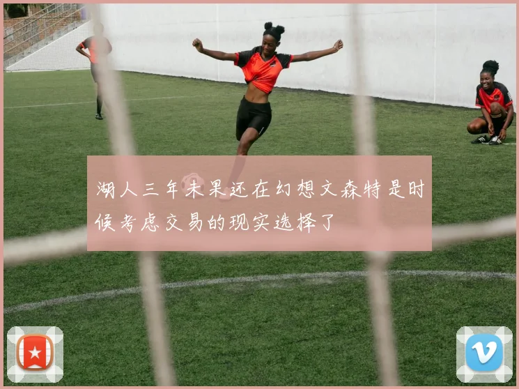 湖人三年未果还在幻想文森特是时候考虑交易的现实选择了
