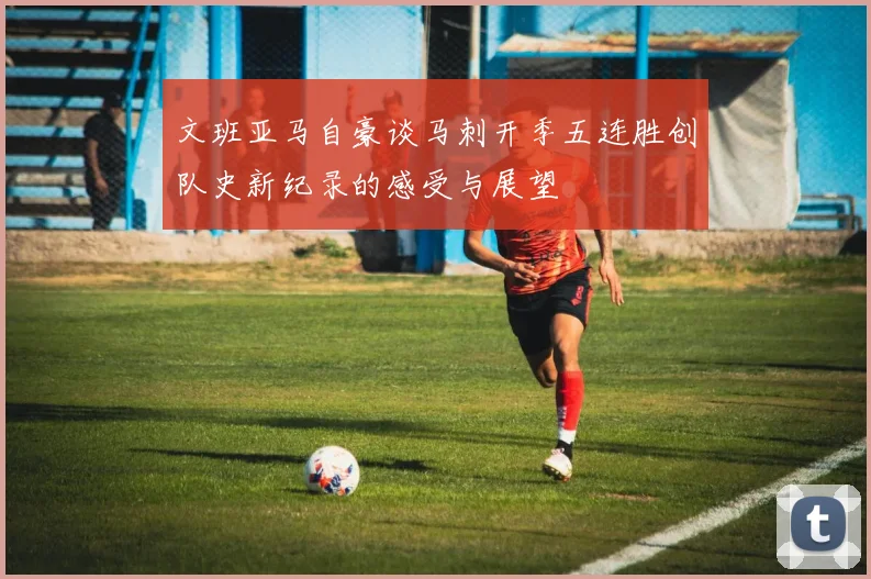 文班亚马自豪谈马刺开季五连胜创队史新纪录的感受与展望