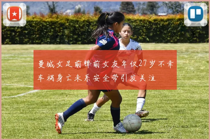 曼城女足前锋前女友年仅27岁不幸车祸身亡未系安全带引发关注