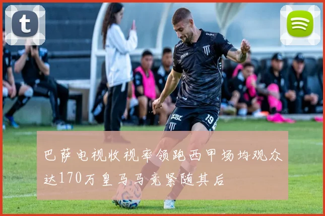 巴萨电视收视率领跑西甲场均观众达170万皇马马竞紧随其后