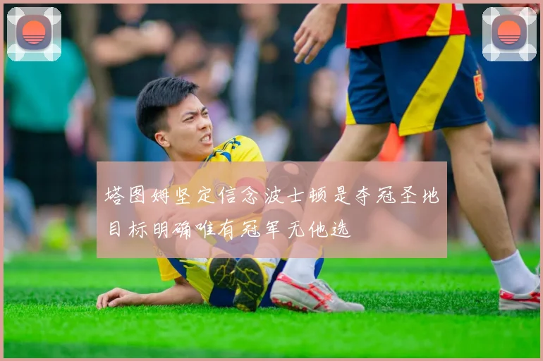 塔图姆坚定信念波士顿是夺冠圣地目标明确唯有冠军无他选