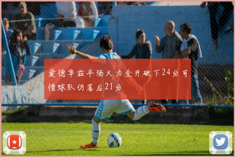 爱德华兹半场火力全开砍下24分可惜球队仍落后21分
