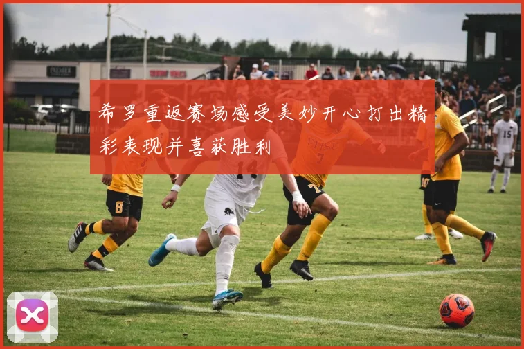 希罗重返赛场感受美妙开心打出精彩表现并喜获胜利