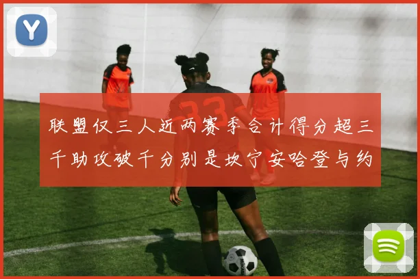 联盟仅三人近两赛季合计得分超三千助攻破千分别是坎宁安哈登与约基奇