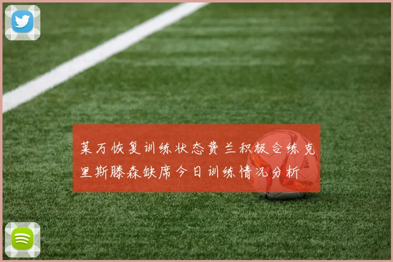 莱万恢复训练状态费兰积极合练克里斯滕森缺席今日训练情况分析