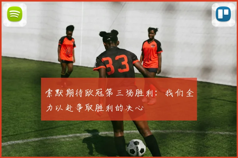 索默期待欧冠第三场胜利：我们全力以赴争取胜利的决心