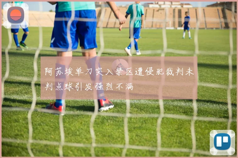 阿苏埃单刀突入禁区遭侵犯裁判未判点球引发强烈不满