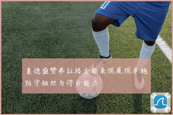 基德盛赞弗拉格全能表现展现卓越防守组织与得分能力