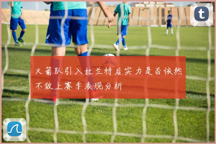 火箭队引入杜兰特后实力是否依然不敌上赛季表现分析