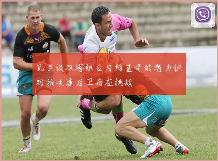 瓦兰谈双塔组合与约基奇的潜力但对抗快速后卫存在挑战