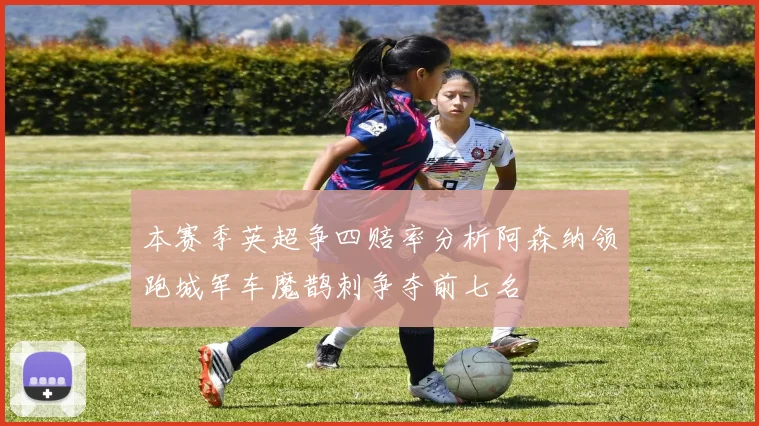 本赛季英超争四赔率分析阿森纳领跑城军车魔鹊刺争夺前七名