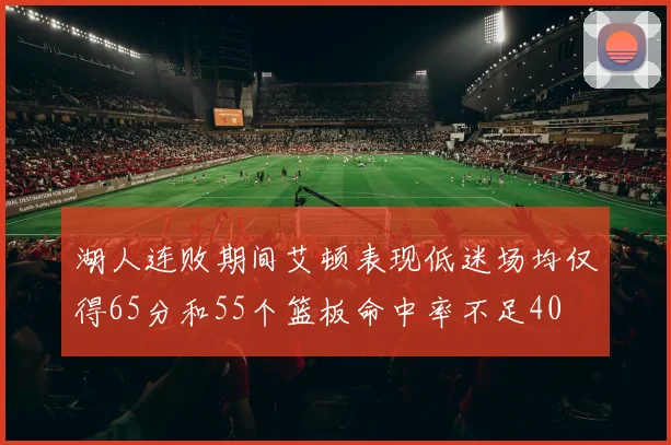 湖人连败期间艾顿表现低迷场均仅得65分和55个篮板命中率不足40