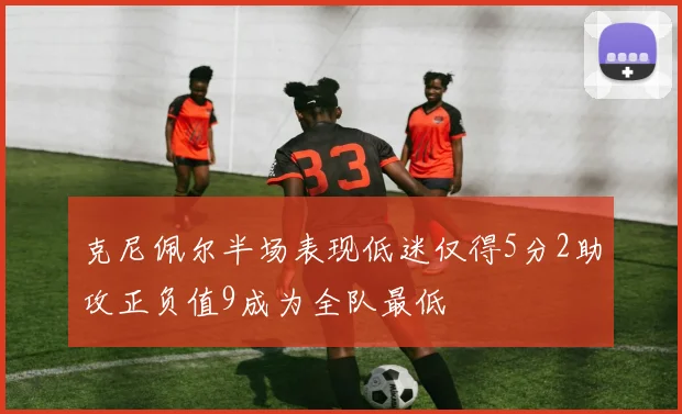 克尼佩尔半场表现低迷仅得5分2助攻正负值9成为全队最低