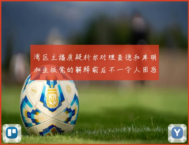 湾区主播质疑科尔对理查德和库明加坐板凳的解释前后不一令人困惑