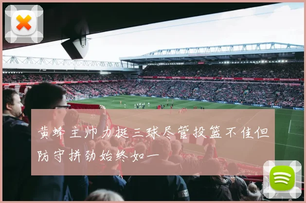 黄蜂主帅力挺三球尽管投篮不佳但防守拼劲始终如一