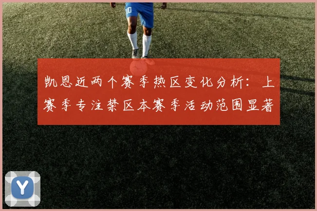 凯恩近两个赛季热区变化分析：上赛季专注禁区本赛季活动范围显著扩大