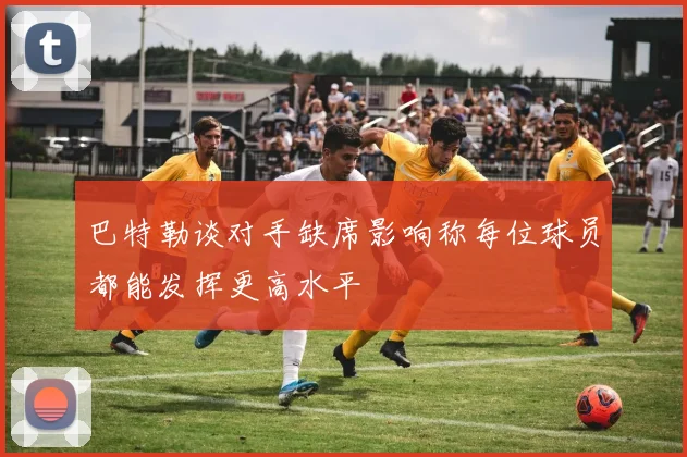 巴特勒谈对手缺席影响称每位球员都能发挥更高水平