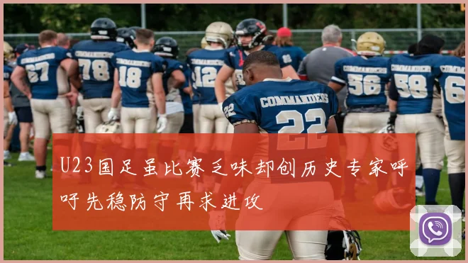 U23国足虽比赛乏味却创历史专家呼吁先稳防守再求进攻