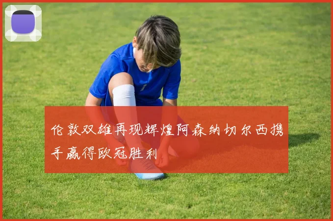 伦敦双雄再现辉煌阿森纳切尔西携手赢得欧冠胜利