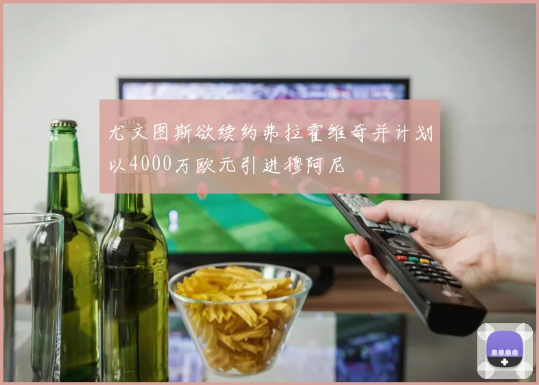 尤文图斯欲续约弗拉霍维奇并计划以4000万欧元引进穆阿尼